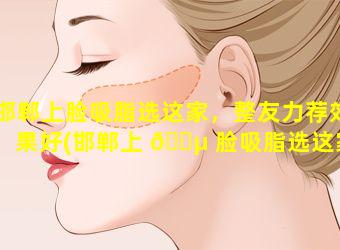 邯郸上脸吸脂选这家，整友力荐效果好(邯郸上 🌵 脸吸脂选这家,整友力荐效果好)